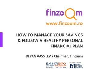 HOW TO MANAGE YOUR SAVINGS
& FOLLOW A HEALTHY PERSONAL
FINANCIAL PLAN
DEYAN VASSILEV / Chairman, Finzoom
www.finzoom.ro
 