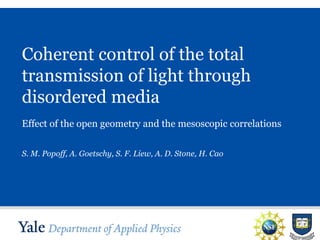 Coherent control of the total
transmission of light through
disordered media
Effect of the open geometry and the mesoscopic correlations
S. M. Popoff, A. Goetschy, S. F. Liew, A. D. Stone, H. Cao

SLIDE 1

 
