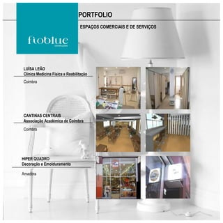 PORTFOLIO
                                 ESPAÇOS COMERCIAIS E DE SERVIÇOS




LUÍSA LEÃO
Clínica Medicina Física e Reabilitação
Coimbra




CANTINAS CENTRAIS
Associação Académica de Coimbra
Coimbra




HIPER QUADRO
Decoração e Emolduramento

Amadora
 