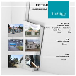 PORTFOLIO
ESPAÇOS INDUSTRIAIS




                                           AUTOJACTO
                                     Lavagens a Pressão
             Arruda Vinhos   Brejos d’Azeitão     Caldas Rainha
                             Casal do Marco                Faro
                                     Palmela              Seixal



                                                   ISCA
                                    Pavilhões Industriais
                                                Coimbra




                                                CECAP
                                   Construções Metálicas
                                                Coimbra
 