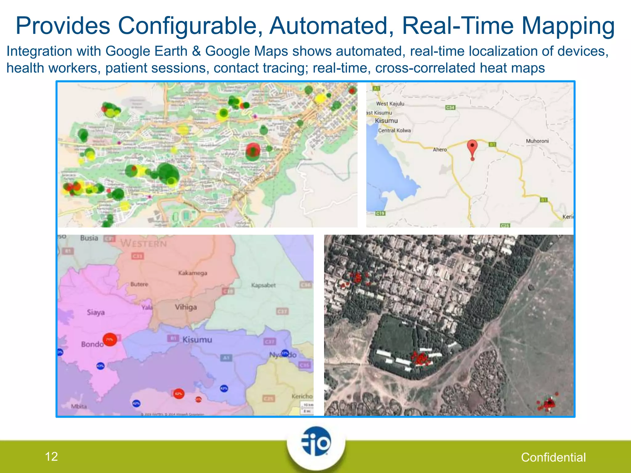 12 Confidential
Provides Configurable, Automated, Real-Time Mapping
Integration with Google Earth & Google Maps shows automated, real-time localization of devices,
health workers, patient sessions, contact tracing; real-time, cross-correlated heat maps
 
