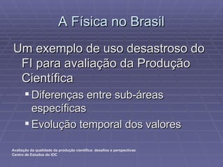 A Física no Brasil Um exemplo de uso desastroso do FI para avaliação da Produção Científica Diferenças entre sub-áreas específicas Evolução temporal dos valores 