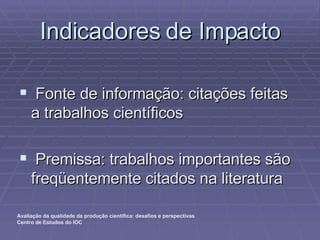 Indicadores de Impacto Fonte de informação: citações feitas a trabalhos científicos Premissa: trabalhos importantes são freqüentemente citados na literatura 