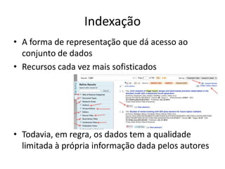 Indexação
• A forma de representação que dá acesso ao
conjunto de dados
• Recursos cada vez mais sofisticados

• Todavia, em regra, os dados tem a qualidade
limitada à própria informação dada pelos autores

 