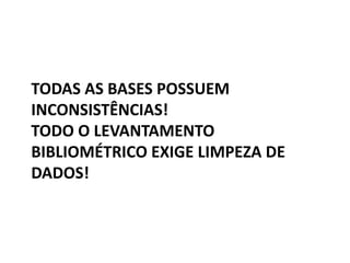 TODAS AS BASES POSSUEM
INCONSISTÊNCIAS!
TODO O LEVANTAMENTO
BIBLIOMÉTRICO EXIGE LIMPEZA DE
DADOS!

 