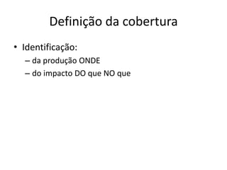Definição da cobertura
• Identificação:
– da produção ONDE
– do impacto DO que NO que

 