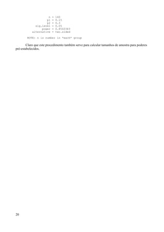 n = 140
p1 = 0.15
p2 = 0.3
sig.level = 0.05
power = 0.8560383
alternative = two.sided
NOTE: n is number in *each* group
Claro que este procedimento também serve para calcular tamanhos de amostra para poderes
pré-estabelecidos.
20
 