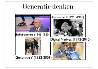 Generatie denken
                           Generatie X (1961-1981)




Babyboomers (1946-1960)
                          Digital Natives (1992-2010)




Generatie Y (1982-2001)
 