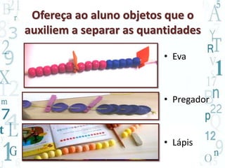 Ofereça ao aluno objetos que o
auxiliem a separar as quantidades
• Eva
• Pregador
• Lápis
 