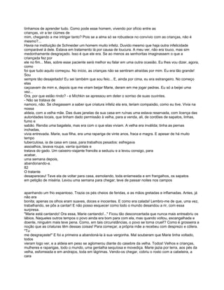 tínhamos de aprender tudo. Como pode esse homem, vivendo por ofício entre as
crianças, vir a ter ciúmes de
mim, chegando a me intrigar tanto? Pois se a alma só se robustece no convívio com as crianças, não é
mesmo?...
Havia na instituição de Schneider um homem muito infeliz. Duvido mesmo que haja outra infelicidade
comparável à dele. Estava em tratamento lá por causa de loucura. A meu ver, não era louco, mas sim
medonhamente desgraçado. Isso é que ele era. Se ao menos as senhoritas imaginassem o que a
criançada fez por
ele no fim... Mas, sobre esse paciente será melhor eu falar em uma outra ocasião. Eu lhes vou dizer, agora,
como
foi que tudo aquilo começou. No início, as crianças não se sentiram atraídas por mim. Eu era tão grande!
Sou
sempre tão desajeitado! Eu sei também que sou feio... E, ainda por cima, eu era estrangeiro. No começo
elas
caçoavam de mim e, depois que me viram beijar Marie, deram em me jogar pedras. Eu só a beijei uma
vez...
Ora, por que estão rindo? - e Míchkin se apressou em deter o sorriso de suas ouvintes.
- Não se tratava de
namoro, não. Se chegassem a saber que criatura infeliz ela era, teriam compaixão, como eu tive. Vivia na
nossa
aldeia, com a velha mãe. Das duas janelas da sua casa em ruínas uma estava reservada, com licença das
autoridades locais, que tinham dado permissão à velha, para a venda, ali, de cordões de sapatos, linhas,
fumo e
sabão. Rendia uma bagatela, mas era com o que elas viviam. A velha era inválida; tinha as pernas
inchadas,
vivia entrevada. Marie, sua filha, era uma rapariga de vinte anos, fraca e magra. E apesar de há muito
tempo
tuberculosa, ia de casa em casa, para trabalhos pesados: esfregava
assoalhos, lavava roupa, varria quintais e
tratava do gado. Um caixeiro-viajante francês a seduziu e a levou consigo, para
acabar,
uma semana depois,
abandonando-a.
82
O tratante
desapareceu! Teve ela de voltar para casa, esmolando, toda enlameada e em frangalhos, os sapatos
em petição de miséria. Levou uma semana para chegar; teve de passar noites nos campos


apanhando um frio espantoso. Trazia os pés cheios de feridas, e as mãos gretadas e inflamadas. Antes, já
não era
bonita; apenas os olhos eram suaves, doces e inocentes. E como era calada! Lembro-me de que, uma vez,
trabalhando, se pôs a cantar! E não posso esquecer como todo o mundo desandou a rir, com essa
surpresa.
"Marie está cantando! Ora essa, Marie cantando!..." Ficou tão desconcertada que nunca mais entreabriu os
lábios. Naqueles outros tempos o povo ainda era bom para com ela, mas quando voltou, escangalhada e
doente, ninguém mais teve pena. Como, em tais circunstâncias, o povo se torna cruel!? Como é grosseira a
noção que as criaturas têm dessas coisas! Para começar, a própria mãe a recebeu com desprezo e cólera.
"Tu
me desgraçaste!" E foi a primeira a abandoná-la à sua vergonha. Mal souberam que Marie tinha voltado,
todos
vieram logo ver, e a aldeia em peso se aglomerou diante do casebre da velha. Todos! Velhos e crianças,
mulheres e raparigas, todo o mundo, uma gentalha sequíosa e movediça. Marie jazia por terra, aos pés da
velha, esfomeada e em andrajos, toda em lágrimas. Vendo-os chegar, cobriu o rosto com a cabeleira, a
cara
 