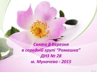 Свято 8 Березня
в середній групі “Ромашка”
ДНЗ № 28
м. Мукачево - 2015
 