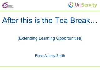 After this is the Tea Break… (Extending Learning Opportunities) Fiona Aubrey-Smith 