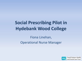 Social Prescribing Pilot in
Hydebank Wood College
Fiona Linehan,
Operational Nurse Manager
 