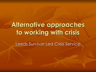 Alternative approaches
to working with crisis
Leeds Survivor Led Crisis Service
 