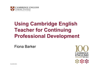 © UCLES 2013
Using Cambridge English
Teacher for Continuing
Professional Development
Fiona Barker
 