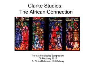 Clarke Studios:
The African Connection
The Clarke Studios Symposium
06 February 2015
Dr Fiona Bateman, NUI Galway
 