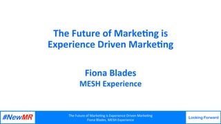The	Future	of	Marke.ng	is	Experience	Driven	Marke.ng	
Fiona	Blades,	MESH	Experience	
Looking Forward
	
	
The	Future	of	Marke.ng	is		
Experience	Driven	Marke.ng	
Fiona	Blades	
MESH	Experience	
 