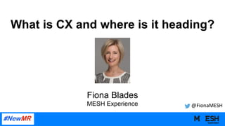 What is CX and where is it heading?
Fiona Blades
MESH Experience @FionaMESH	
 