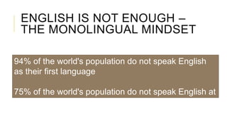 ENGLISH IS NOT ENOUGH –
THE MONOLINGUAL MINDSET
94% of the world's population do not speak English
as their first language
75% of the world's population do not speak English at
all
 