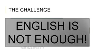 THE CHALLENGE
Get out of the
Anglobubble!
Change the monolingual
mindset
What “crowded
curriculum”?
ENGLISH IS
NOT ENOUGH!
 