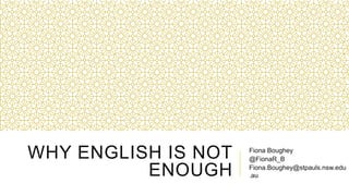 WHY ENGLISH IS NOT
ENOUGH
Fiona Boughey
@FionaR_B
Fiona.Boughey@stpauls.nsw.edu
.au
 