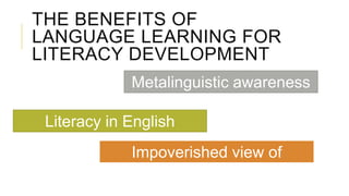 THE BENEFITS OF
LANGUAGE LEARNING FOR
LITERACY DEVELOPMENT
Metalinguistic awareness
Literacy in English
Impoverished view of
literacy?
 