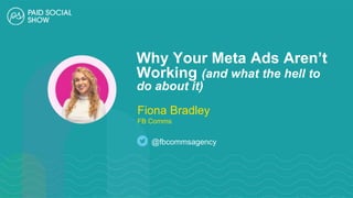 Why Your Meta Ads Aren’t
Working (and what the hell to
do about it)
Fiona Bradley
FB Comms
@fbcommsagency
 