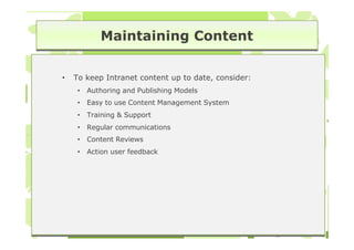 Maintaining Content

•   To keep Intranet content up to date, consider:
     •   Authoring and Publishing Models
     •   Easy to use Content Management System
     •   Training & Support
     •   Regular communications
     •   Content Reviews
     •   Action user feedback
 