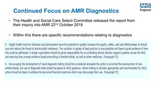 • The Health and Social Care Select Committee released the report from
their inquiry into AMR 22nd October 2018
• Within this there are specific recommendations relating to diagnostics
Continued Focus on AMR Diagnostics
 