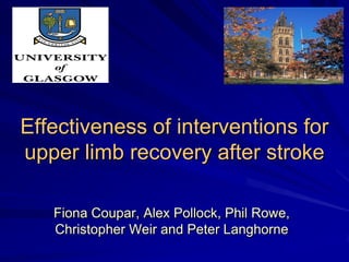 Effectiveness of interventions for
upper limb recovery after stroke

   Fiona Coupar, Alex Pollock, Phil Rowe,
   Christopher Weir and Peter Langhorne
 