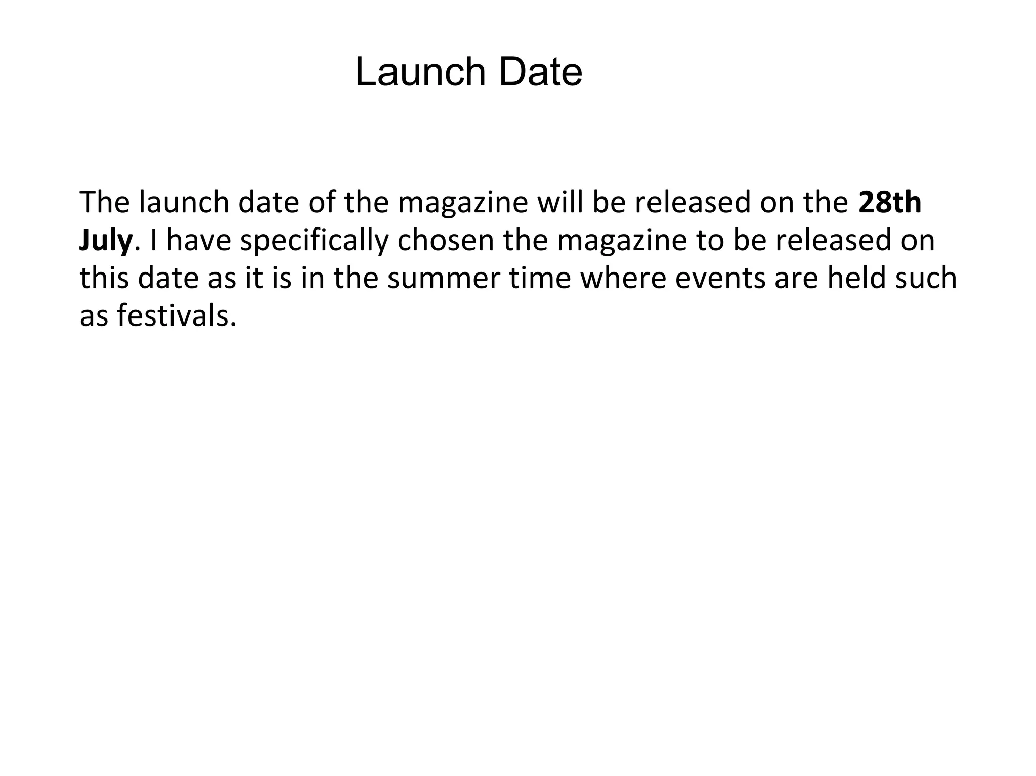 Launch Date
The launch date of the magazine will be released on the 28th
July. I have specifically chosen the magazine to be released on
this date as it is in the summer time where events are held such
as festivals.
 