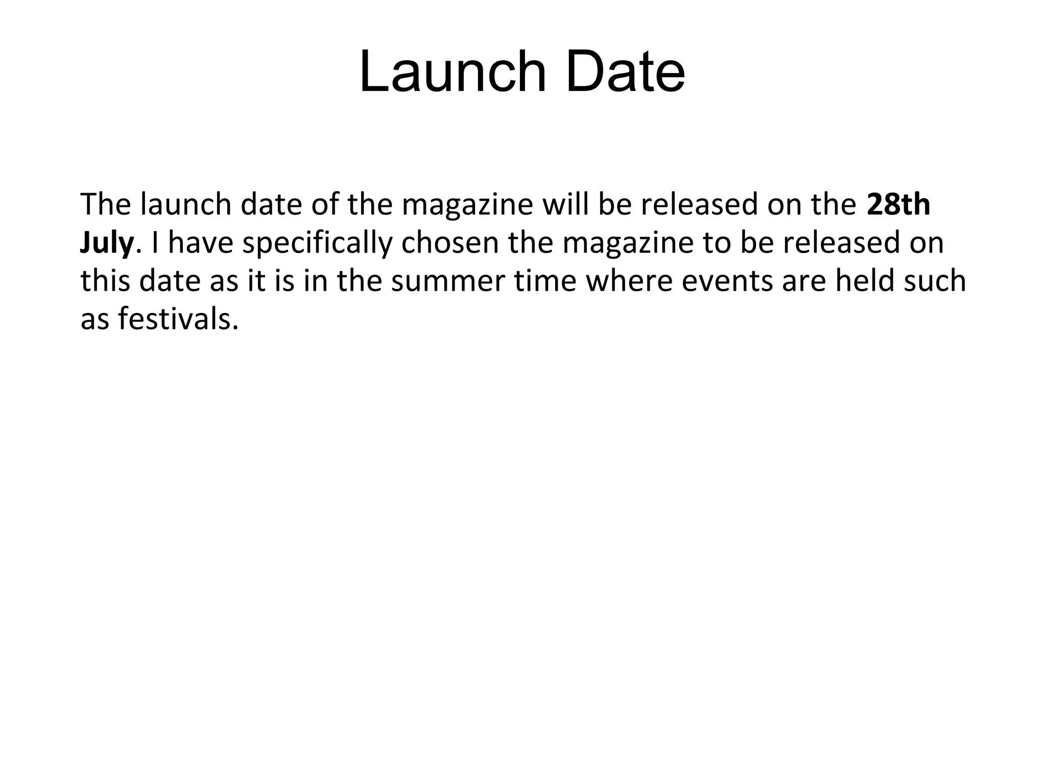Launch Date
The launch date of the magazine will be released on the 28th
July. I have specifically chosen the magazine to be released on
this date as it is in the summer time where events are held such
as festivals.
 