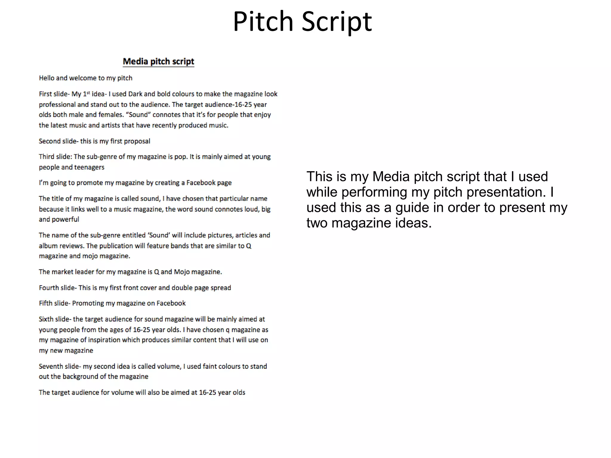 Pitch Script
This is my Media pitch script that I used
while performing my pitch presentation. I
used this as a guide in order to present my
two magazine ideas.
 
