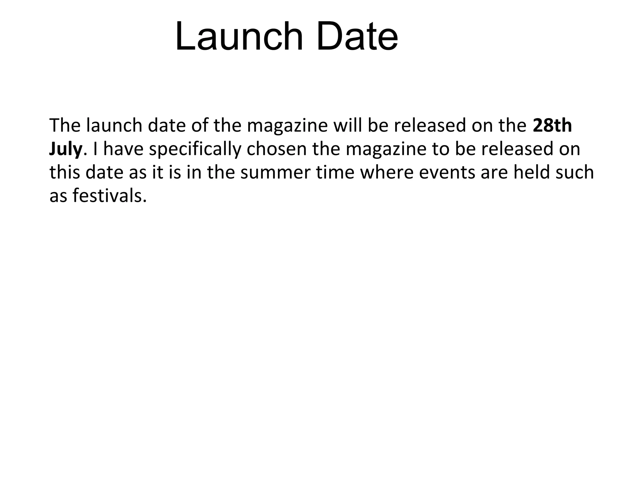 Launch Date
The launch date of the magazine will be released on the 28th
July. I have specifically chosen the magazine to be released on
this date as it is in the summer time where events are held such
as festivals.
 