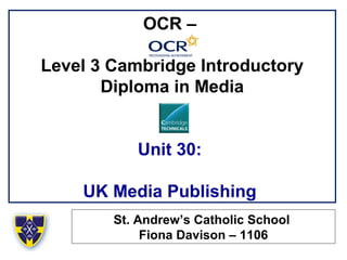 OCR –
Level 3 Cambridge Introductory
Diploma in Media
Unit 30:
UK Media Publishing
St. Andrew’s Catholic School
Fiona Davison – 1106
 