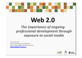 Web 2.0
            The importance of ongoing
         professional development through
              exposure to social media
Fiona Downie
New Technologies Coordinator
Yarra Plenty Regional Library Service
fdownie@yprl.vic.gov.au
 