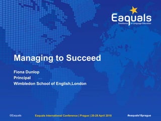Managing to Succeed
Fiona Dunlop
Principal
Wimbledon School of English,London
©Eaquals Eaquals International Conference | Prague | 26-28 April 2018 #eaquals18prague
 