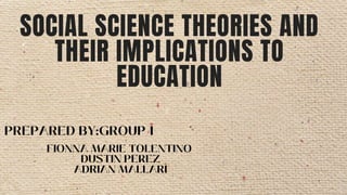SOCIAL SCIENCE THEORIES AND
THEIR IMPLICATIONS TO
EDUCATION
 