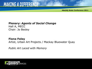 Plenary:  Agents of Social Change Hall A, MECC Chair: Jo Besley Fiona Foley Artist, Urban Art Projects / Mackay Bluewater Quay Public Art Laced with Memory 