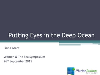 Putting Eyes in the Deep Ocean
Fiona Grant
Women & The Sea Symposium
26th September 2015
 