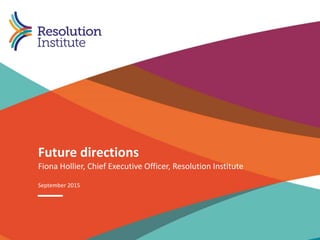 combining LEADR and IAMA 1
Future directions
September 2015
Fiona Hollier, Chief Executive Officer, Resolution Institute
 