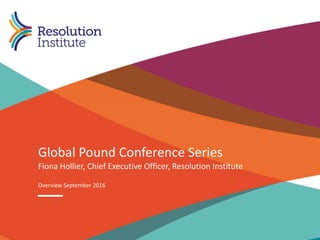 combining LEADR and IAMA 1
Global Pound Conference Series
Overview September 2016
Fiona Hollier, Chief Executive Officer, Resolution Institute
 