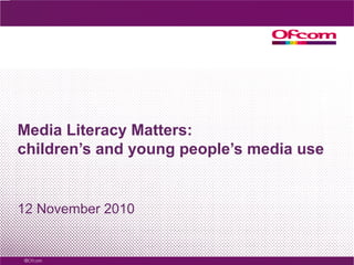 Media Literacy Matters:
children’s and young people’s media use
12 November 2010
 