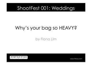 ShootFest 001: Weddings



Why’s your bag so HEAVY?

       by Fiona Lim




                      www.fifoto.com
 