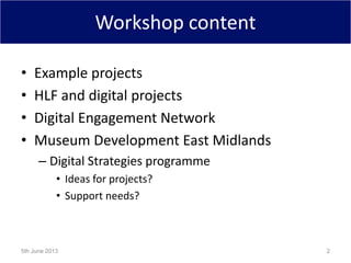 Workshop content
• Example projects
• HLF and digital projects
• Digital Engagement Network
• Museum Development East Midlands
– Digital Strategies programme
• Ideas for projects?
• Support needs?
5th June 2013 2
 