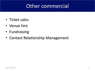 Other commercial
• Ticket sales
• Venue hire
• Fundraising
• Contact Relationship Management
5th June 2013 31
 