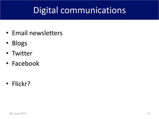 Digital communications
• Email newsletters
• Blogs
• Twitter
• Facebook
• Flickr?
5th June 2013 9
 