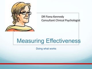 Measuring Effectiveness
Doing what works
DR Fiona Kennedy
Consultant Clinical Psychologist
 