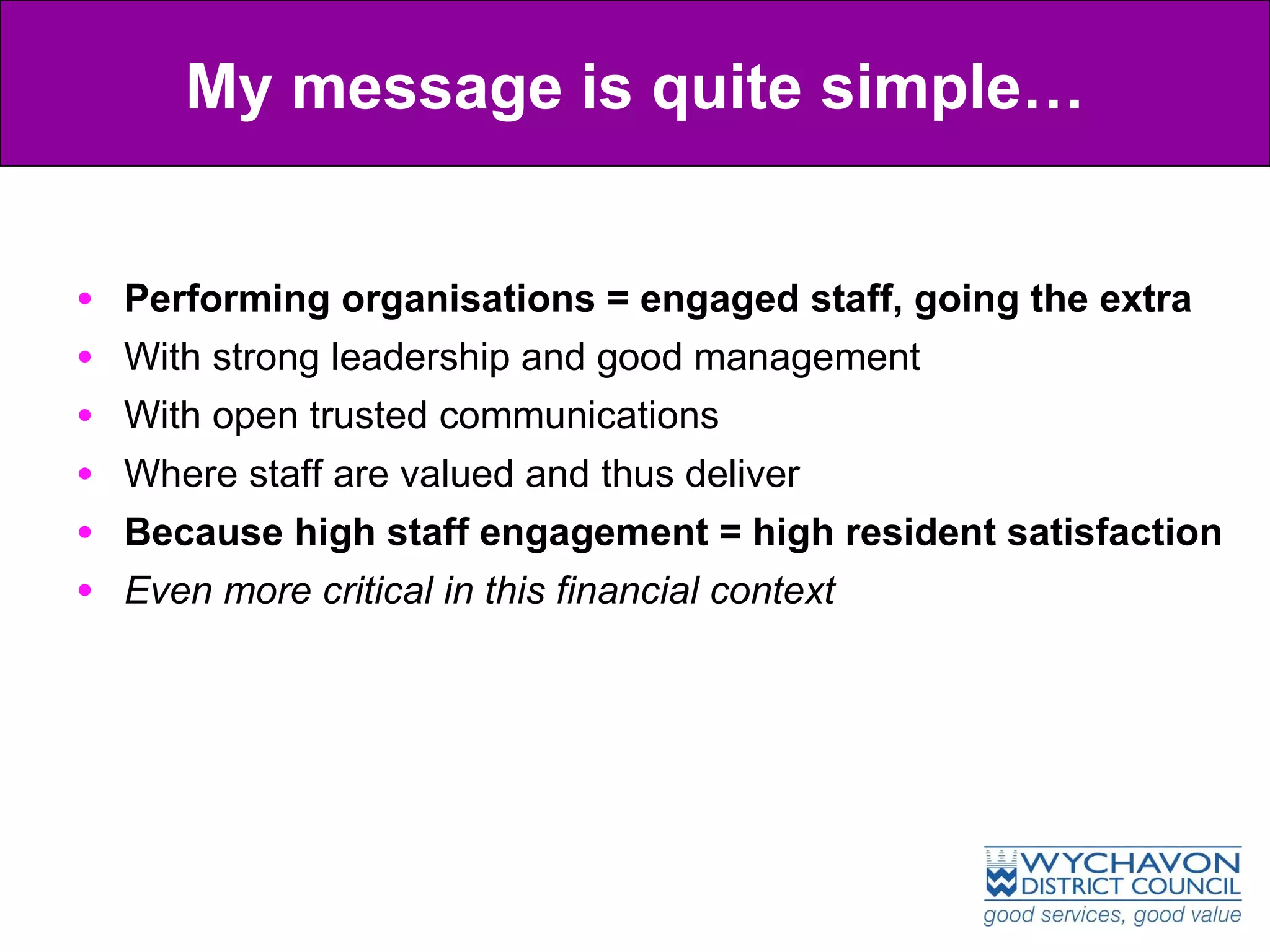 Performing organisations = engaged staff, going the extra With strong leadership and good management  With open trusted communications  Where staff are valued and thus deliver  Because high staff engagement = high resident satisfaction Even more critical in this financial context My message is quite simple… 