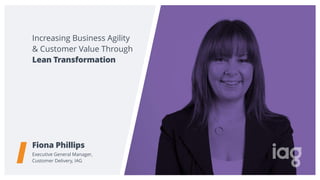 Increasing Business Agility
& Customer Value Through
Fiona Phillips
Executive General Manager,  
Customer Delivery, IAG
Lean Transformation
 
